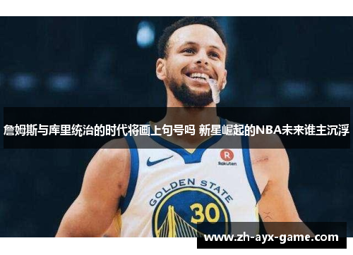 詹姆斯与库里统治的时代将画上句号吗 新星崛起的NBA未来谁主沉浮